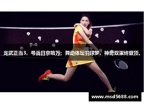 龙武正当3，号战日京哈万；舞动体坛羽球梦，神奇双蛋终登顶。