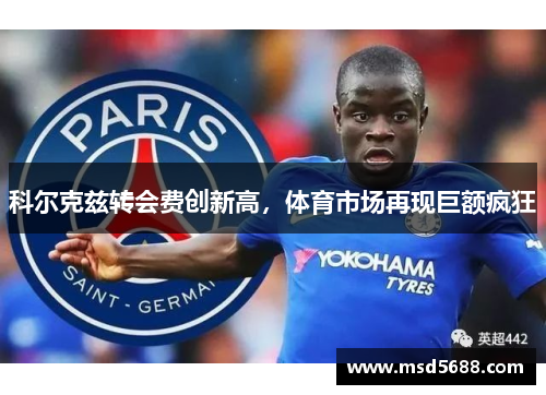 科尔克兹转会费创新高，体育市场再现巨额疯狂