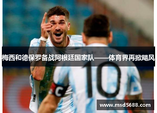 梅西和德保罗备战阿根廷国家队——体育界再掀飓风